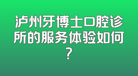 泸州牙博士口腔诊所的服务体验如何？