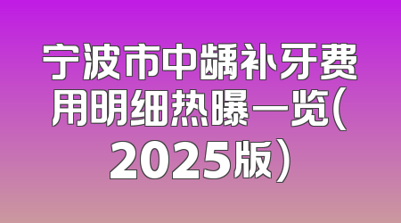 宁波市中龋补牙费用明细热曝一览（2025版）