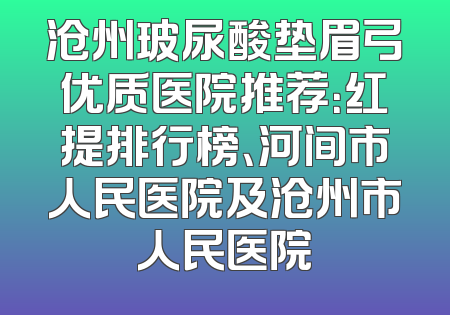 沧州玻尿酸垫眉弓优质医院推荐：红提排行榜、河间市人民医院及沧州市人民医院
