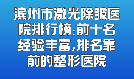 滨州市激光除皱医院排行榜：前十名经验丰富，排名靠前的整形医院
