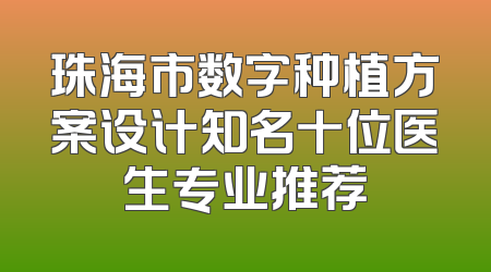 珠海市数字种植方案设计知名十位医生专业推荐