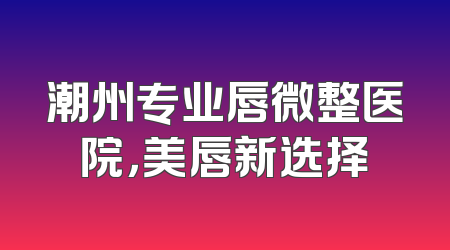 潮州专业唇微整医院，美唇新选择