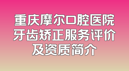 重庆摩尔口腔医院牙齿矫正服务评价及资质简介