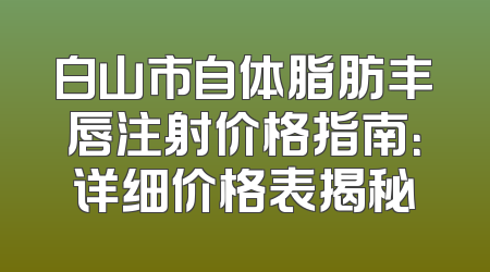 白山市自体脂肪丰唇注射价格指南：详细价格表揭秘