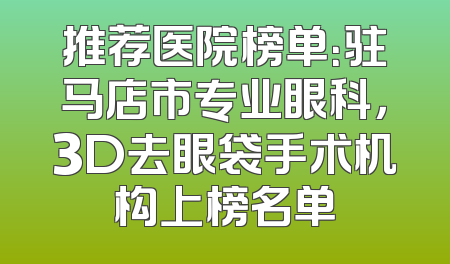 推荐医院榜单：驻马店市专业眼科，3D去眼袋手术机构上榜名单