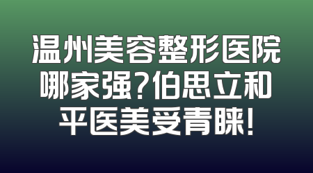 温州美容整形医院哪家强？伯思立和平医美受青睐！