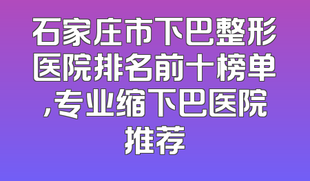 石家庄市下巴整形医院排名前十榜单，专业缩下巴医院推荐