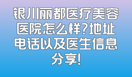 银川丽都医疗美容医院怎么样？地址电话以及医生信息分享！