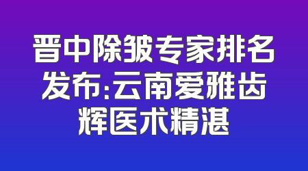 晋中除皱专家排名发布：云南爱雅齿辉医术精湛