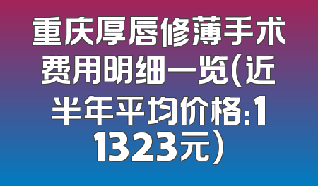 重庆厚唇修薄手术费用明细一览（近半年平均价格：11323元）