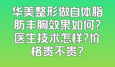 华美整形做自体脂肪丰胸效果如何？医生技术怎样？价格贵不贵？