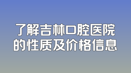了解吉林口腔医院的性质及价格信息