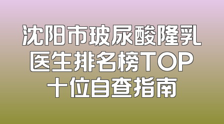 沈阳市玻尿酸隆乳医生排名榜TOP十位自查指南
