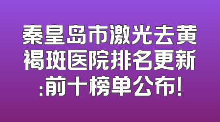 秦皇岛市激光去黄褐斑医院排名更新：前十榜单公布！