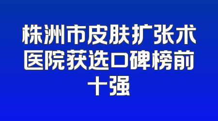 株洲市皮肤扩张术医院获选口碑榜前十强