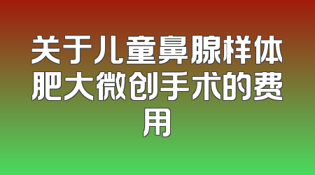 关于儿童鼻腺样体肥大微创手术的费用