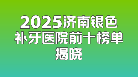 2025济南银色补牙医院前十榜单揭晓