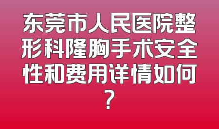 东莞市人民医院整形科隆胸手术安全性和费用详情如何？