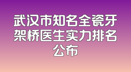 武汉市知名全瓷牙架桥医生实力排名公布