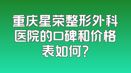 重庆星荣整形外科医院的口碑和价格表如何？