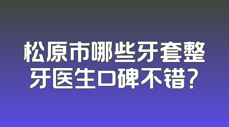 松原市哪些牙套整牙医生口碑不错？