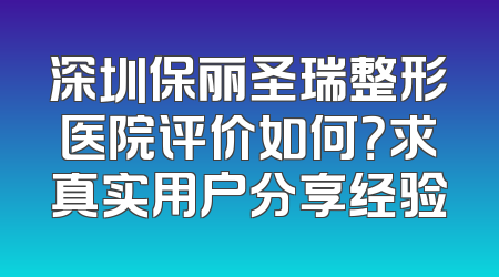 深圳保丽圣瑞整形医院评价如何？求真实用户分享经验