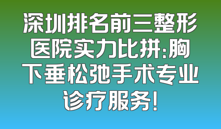 深圳排名前三整形医院实力比拼：胸下垂松弛手术专业诊疗服务！