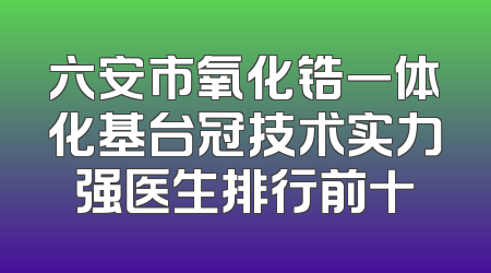 六安市氧化锆一体化基台冠技术实力强医生排行前十