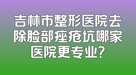 吉林市整形医院去除脸部痤疮坑哪家医院更专业？