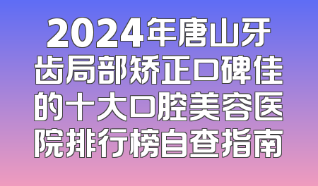 2024年唐山牙齿局部矫正口碑佳的十大口腔美容医院排行榜自查指南