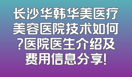 长沙华韩华美医疗美容医院技术如何？医院医生介绍及费用信息分享！