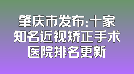 肇庆市发布：十家知名近视矫正手术医院排名更新