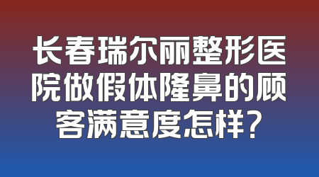 长春瑞尔丽整形医院做假体隆鼻的顾客满意度怎样？