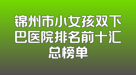锦州市小女孩双下巴医院排名前十汇总榜单