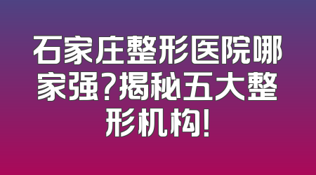 石家庄整形医院哪家强？揭秘五大整形机构！