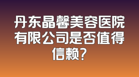 丹东晶馨美容医院有限公司是否值得信赖？