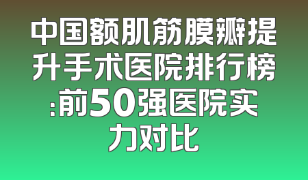 中国额肌筋膜瓣提升手术医院排行榜：前50强医院实力对比