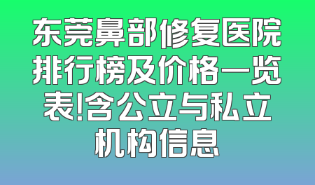 东莞鼻部修复医院排行榜及价格一览表！含公立与私立机构信息