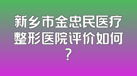 新乡市金忠民医疗整形医院评价如何？
