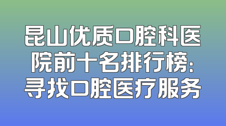 昆山优质口腔科医院前十名排行榜：寻找口腔医疗服务