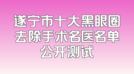 遂宁市十大黑眼圈去除手术名医名单公开测试