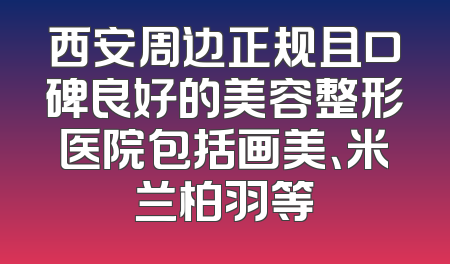 西安周边正规且口碑良好的美容整形医院包括画美、米兰柏羽等