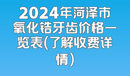 2024年菏泽市氧化锆牙齿价格一览表（了解收费详情）