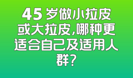 45 岁做小拉皮或大拉皮，哪种更适合自己及适用人群？