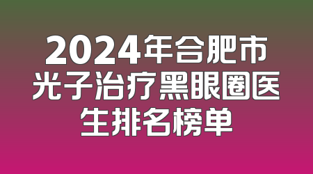 2024年合肥市光子治疗黑眼圈医生排名榜单