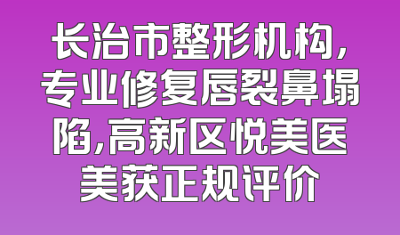 长治市整形机构，专业修复唇裂鼻塌陷，高新区悦美医美获正规评价