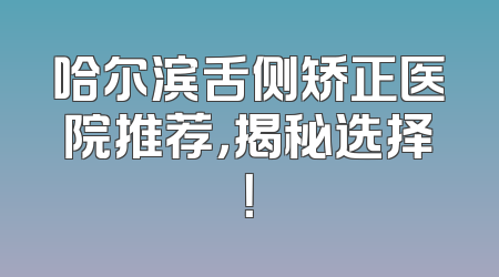 哈尔滨舌侧矫正医院推荐，揭秘选择！
