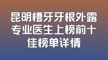 昆明槽牙牙根外露专业医生上榜前十佳榜单详情