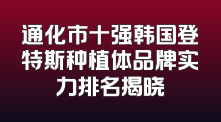 通化市十强韩国登特斯种植体品牌实力排名揭晓