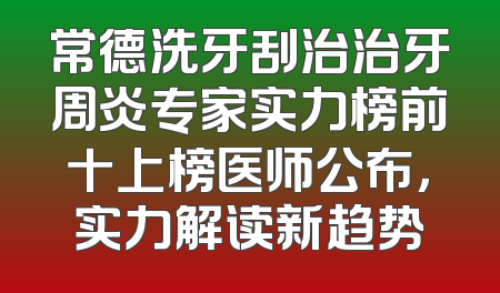 常德洗牙刮治治牙周炎专家实力榜前十上榜医师公布，实力解读新趋势
